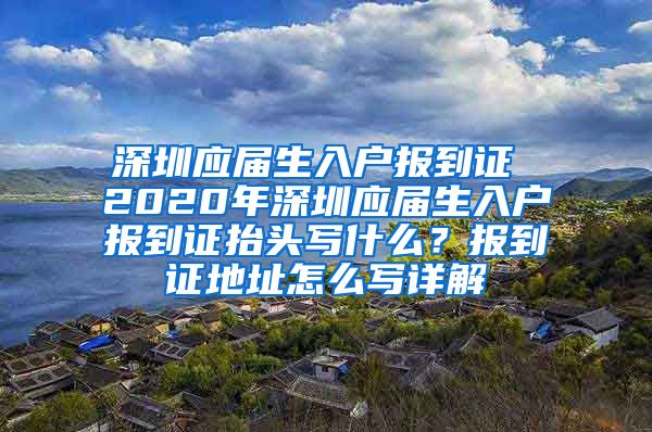 深圳应届生入户报到证 2020年深圳应届生入户报到证抬头写什么？报到证地址怎么写详解