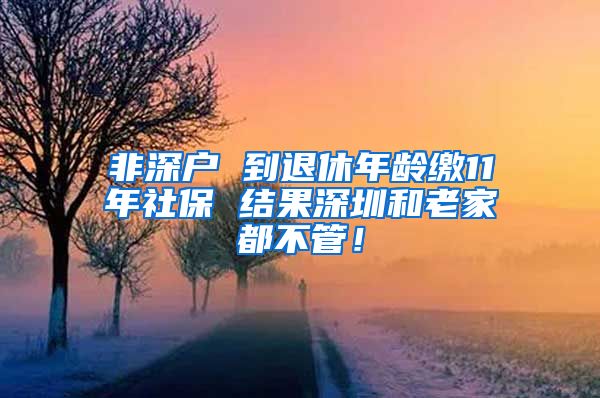 非深户 到退休年龄缴11年社保 结果深圳和老家都不管！