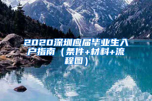 2020深圳应届毕业生入户指南（条件+材料+流程图）