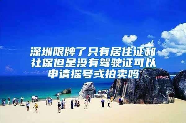 深圳限牌了只有居住证和社保但是没有驾驶证可以申请摇号或拍卖吗