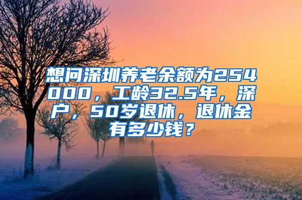 想问深圳养老余额为254000，工龄32.5年，深户，50岁退休，退休金有多少钱？