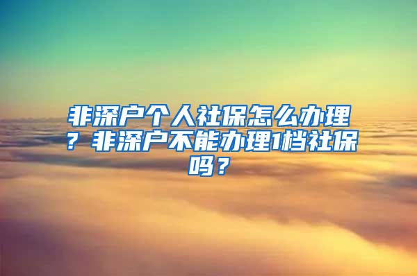 非深户个人社保怎么办理？非深户不能办理1档社保吗？