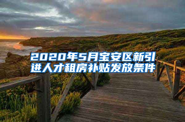 2020年5月宝安区新引进人才租房补贴发放条件