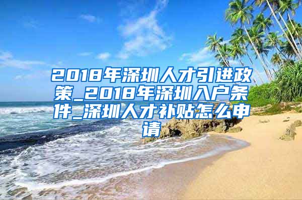 2018年深圳人才引进政策_2018年深圳入户条件_深圳人才补贴怎么申请