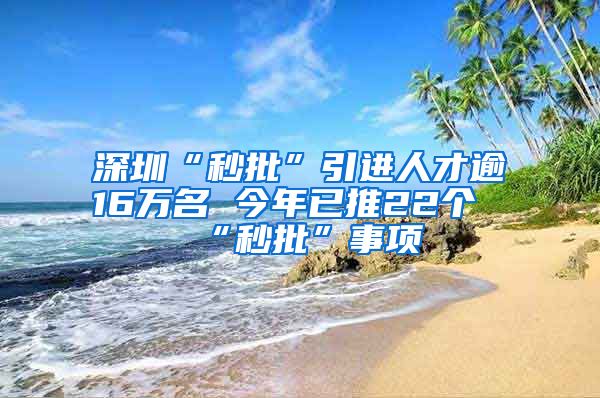 深圳“秒批”引进人才逾16万名 今年已推22个“秒批”事项