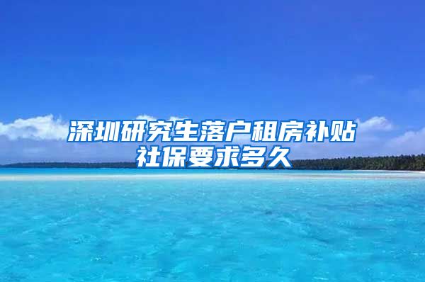 深圳研究生落户租房补贴社保要求多久