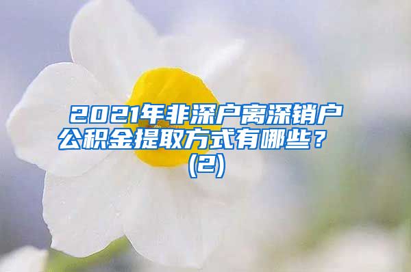 2021年非深户离深销户公积金提取方式有哪些？ (2)