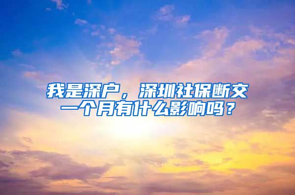 我是深户，深圳社保断交一个月有什么影响吗？