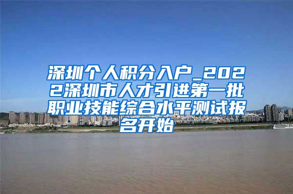 深圳个人积分入户_2022深圳市人才引进第一批职业技能综合水平测试报名开始