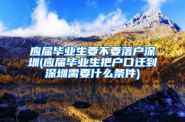 应届毕业生要不要落户深圳(应届毕业生把户口迁到深圳需要什么条件)