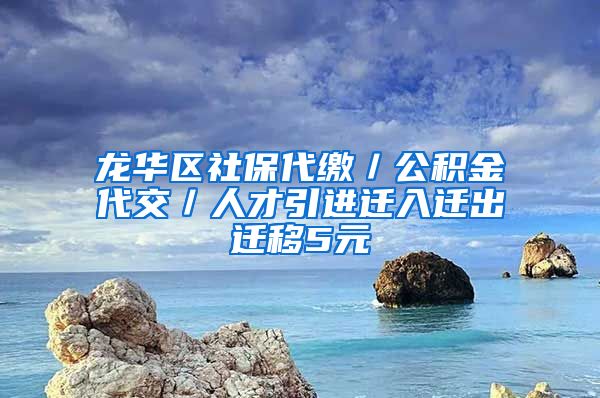 龙华区社保代缴／公积金代交／人才引进迁入迁出迁移5元