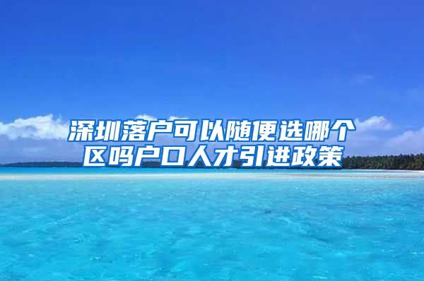 深圳落户可以随便选哪个区吗户口人才引进政策