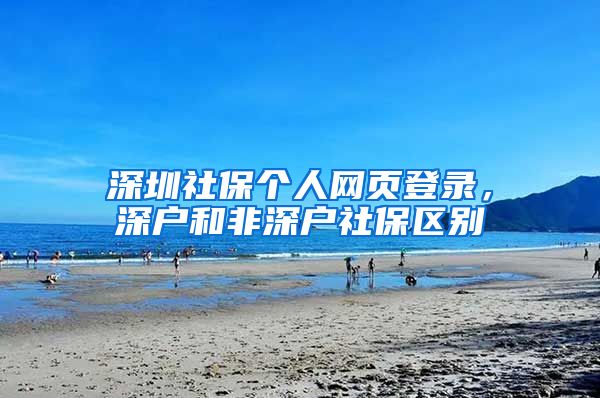 深圳社保个人网页登录，深户和非深户社保区别