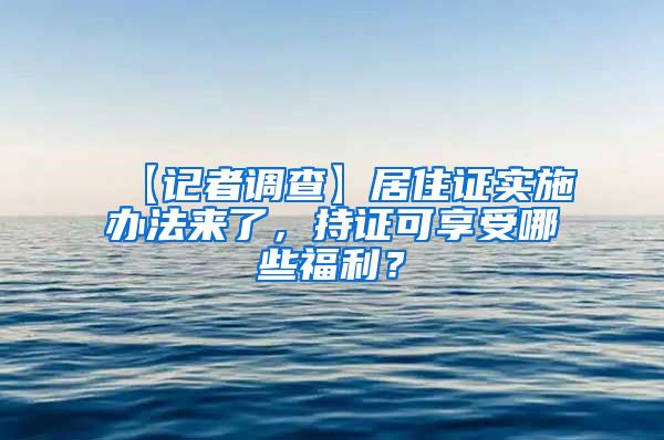 【记者调查】居住证实施办法来了，持证可享受哪些福利？