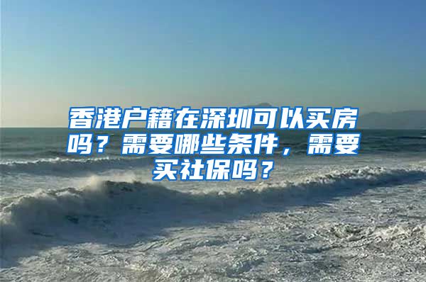 香港户籍在深圳可以买房吗？需要哪些条件，需要买社保吗？