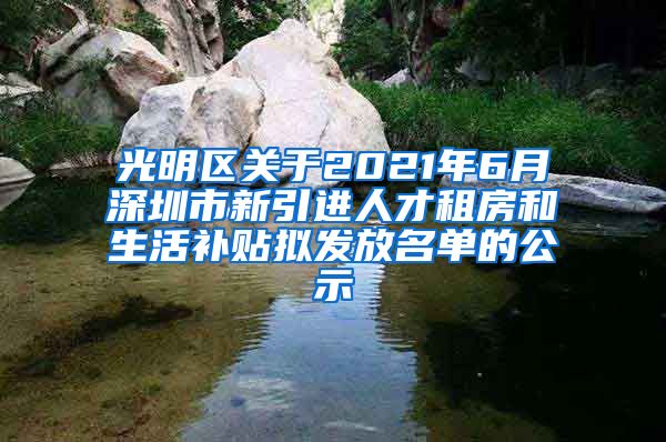 光明区关于2021年6月深圳市新引进人才租房和生活补贴拟发放名单的公示