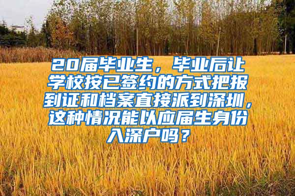 20届毕业生，毕业后让学校按已签约的方式把报到证和档案直接派到深圳，这种情况能以应届生身份入深户吗？