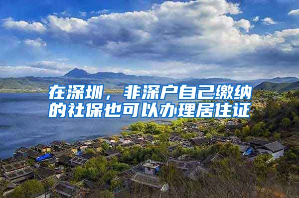 在深圳，非深户自己缴纳的社保也可以办理居住证