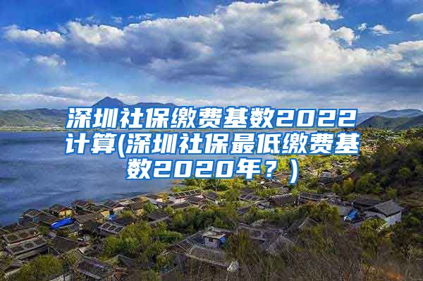 深圳社保缴费基数2022计算(深圳社保最低缴费基数2020年？)