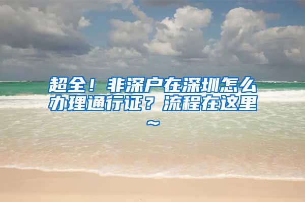 超全！非深户在深圳怎么办理通行证？流程在这里~