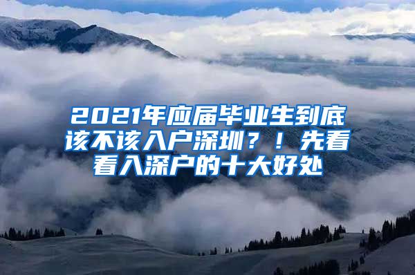 2021年应届毕业生到底该不该入户深圳？！先看看入深户的十大好处