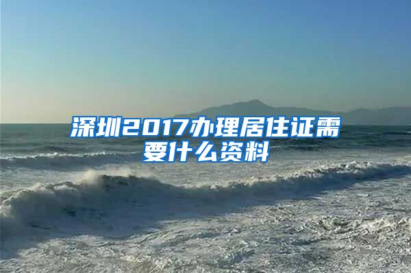 深圳2017办理居住证需要什么资料