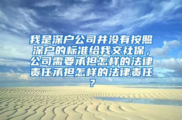 我是深户公司并没有按照深户的标准给我交社保，公司需要承担怎样的法律责任承担怎样的法律责任？