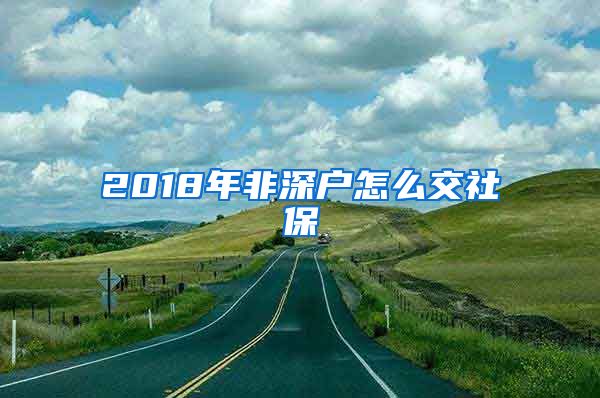 2018年非深户怎么交社保