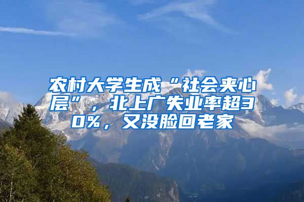 农村大学生成“社会夹心层”，北上广失业率超30%，又没脸回老家