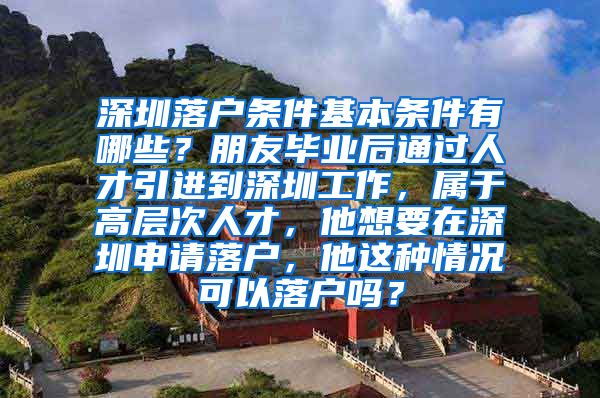 深圳落户条件基本条件有哪些？朋友毕业后通过人才引进到深圳工作，属于高层次人才，他想要在深圳申请落户，他这种情况可以落户吗？