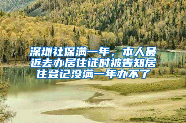 深圳社保满一年，本人最近去办居住证时被告知居住登记没满一年办不了