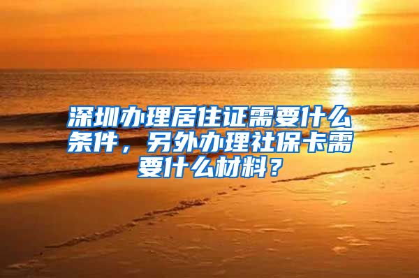 深圳办理居住证需要什么条件，另外办理社保卡需要什么材料？