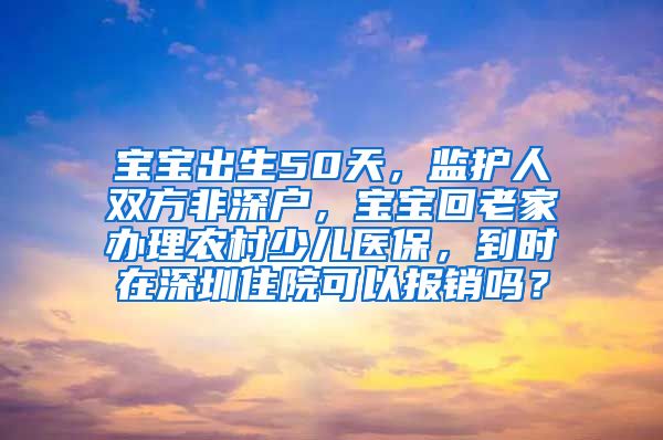 宝宝出生50天，监护人双方非深户，宝宝回老家办理农村少儿医保，到时在深圳住院可以报销吗？