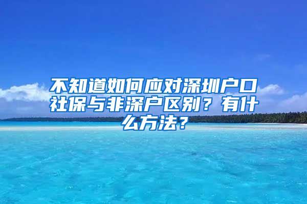 不知道如何应对深圳户口社保与非深户区别？有什么方法？