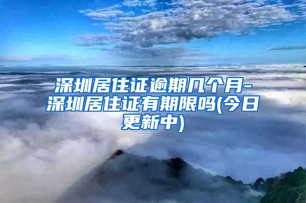 深圳居住证逾期几个月-深圳居住证有期限吗(今日更新中)