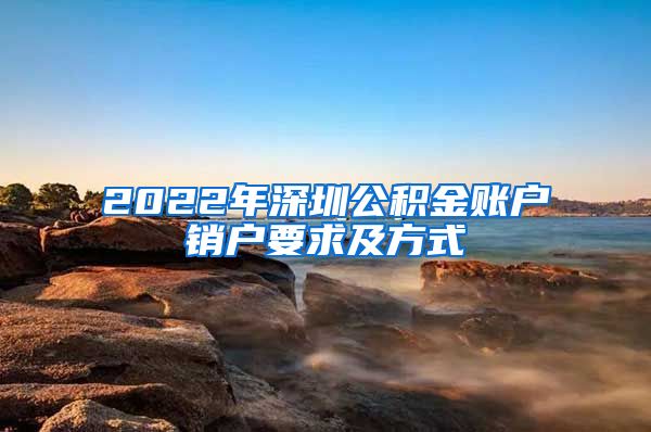 2022年深圳公积金账户销户要求及方式