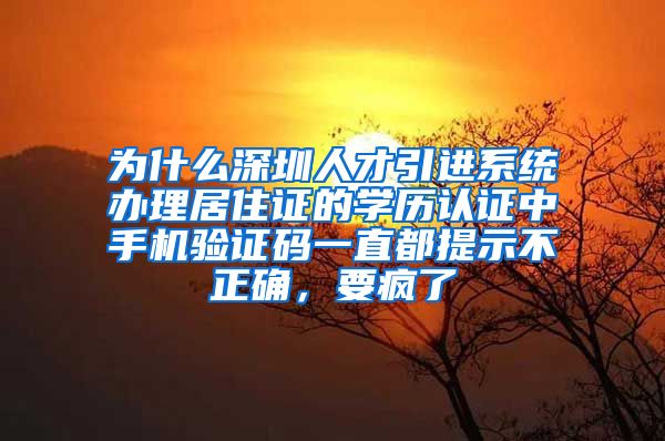 为什么深圳人才引进系统办理居住证的学历认证中手机验证码一直都提示不正确，要疯了