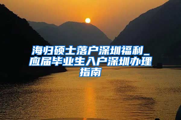 海归硕士落户深圳福利_应届毕业生入户深圳办理指南