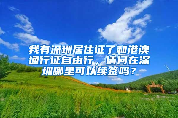 我有深圳居住证了和港澳通行证自由行，请问在深圳哪里可以续签吗？