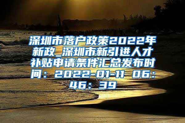 深圳市落户政策2022年新政_深圳市新引进人才补贴申请条件汇总发布时间：2022-01-11 06：46：39