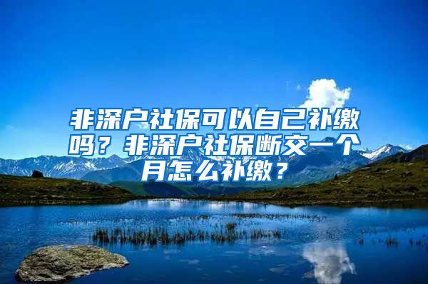 非深户社保可以自己补缴吗？非深户社保断交一个月怎么补缴？