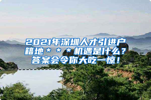 2021年深圳人才引进户籍地＊＊＊机遇是什么？答案会令你大吃一惊！