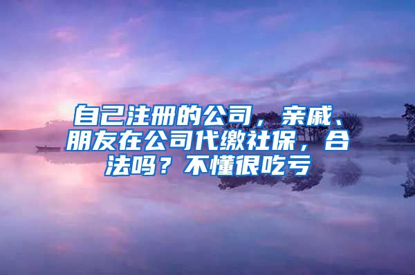 自己注册的公司，亲戚、朋友在公司代缴社保，合法吗？不懂很吃亏