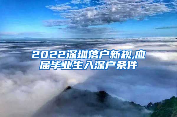 2022深圳落户新规,应届毕业生入深户条件