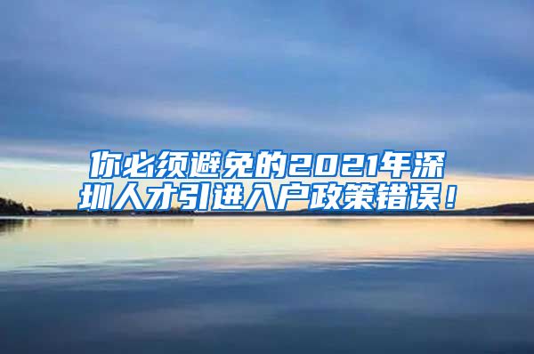 你必须避免的2021年深圳人才引进入户政策错误！