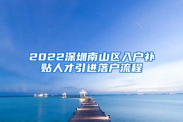 2022深圳南山区入户补贴人才引进落户流程