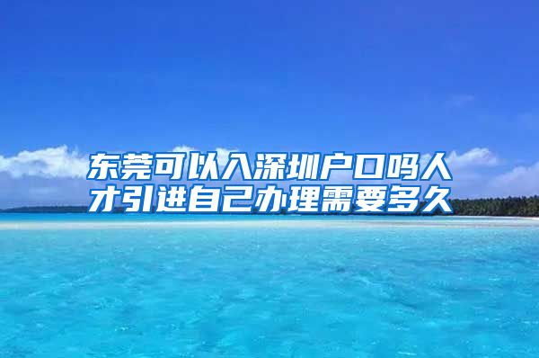 东莞可以入深圳户口吗人才引进自己办理需要多久