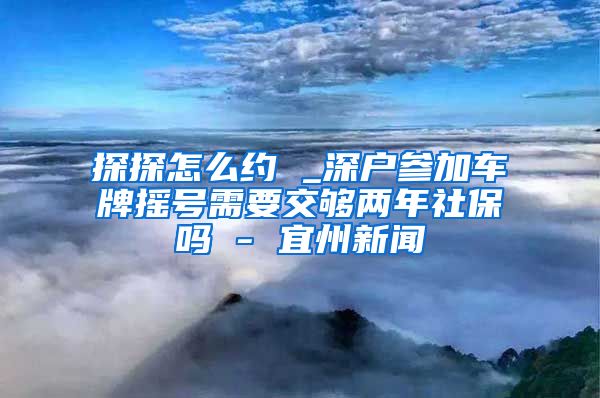 探探怎么约 _深户参加车牌摇号需要交够两年社保吗 - 宜州新闻