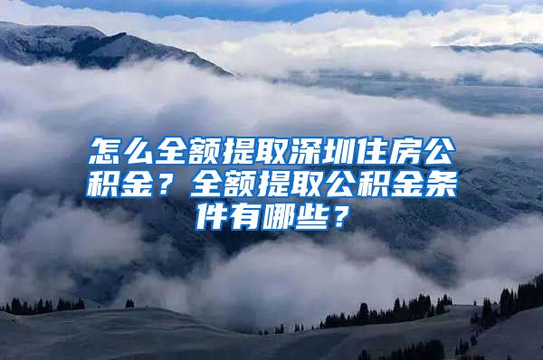 怎么全额提取深圳住房公积金？全额提取公积金条件有哪些？