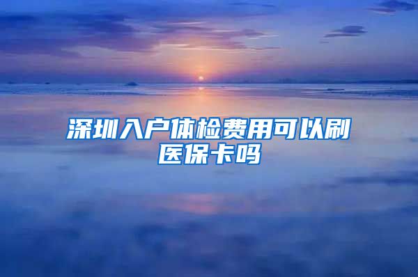 深圳入户体检费用可以刷医保卡吗